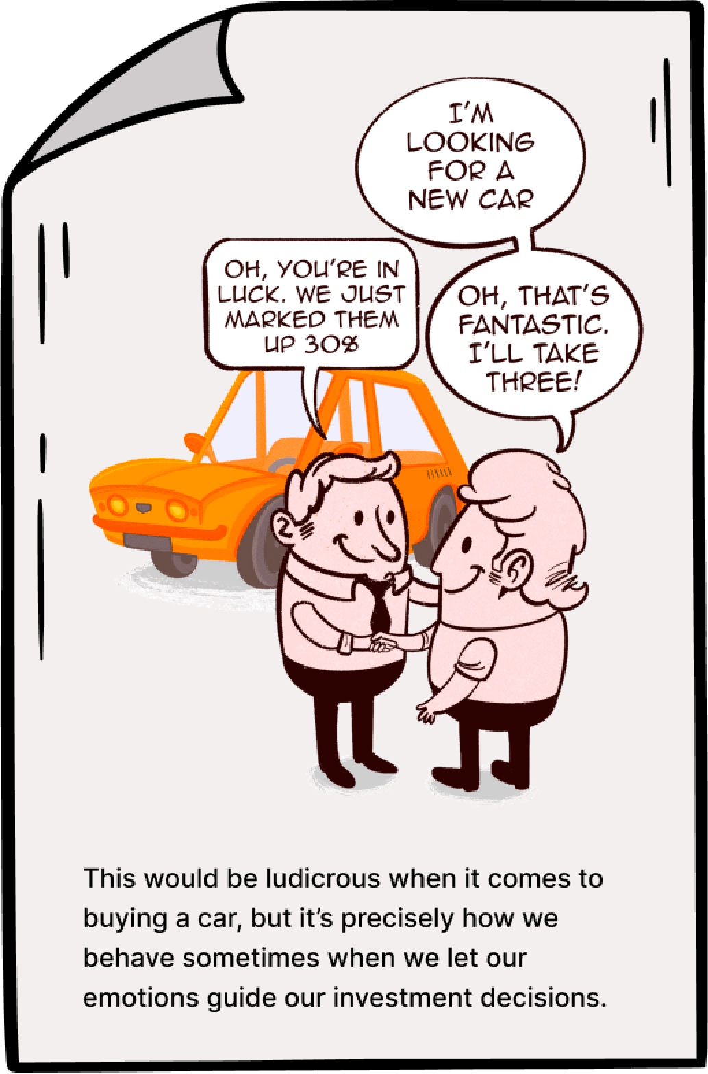 Cartoon image of a person buying a new car. The interaction says: "I'm looking for a new car." "Oh, you're in luck. We just marked them up 30%" "Oh, that's fantastic. I'll take three!" The caption reads "This would be ludicrous when it comes to buying a car, but it's precisely how we behave sometimes when we let our emotions guide our investment decisions."